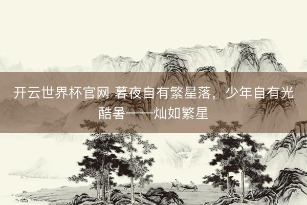 开云世界杯官网 暮夜自有繁星落,少年自有光酷暑——灿如繁星